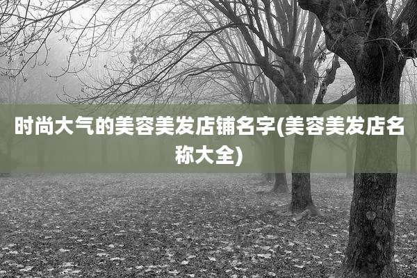 时尚大气的美容美发店铺名字(美容美发店名称大全)