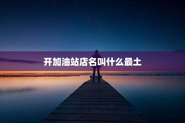开加油站店名叫什么最土