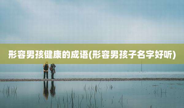 形容男孩健康的成语(形容男孩子名字好听)