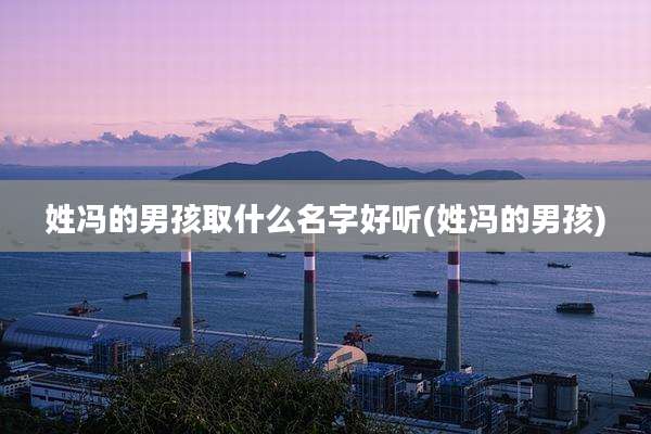 姓冯的男孩取什么名字好听(姓冯的男孩)
