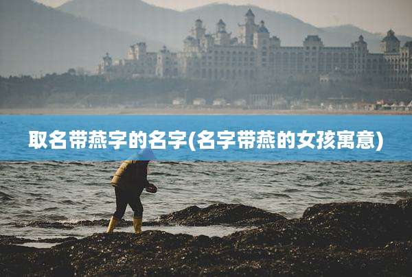 取名带燕字的名字(名字带燕的女孩寓意)