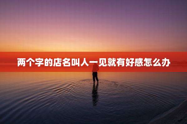两个字的店名叫人一见就有好感怎么办