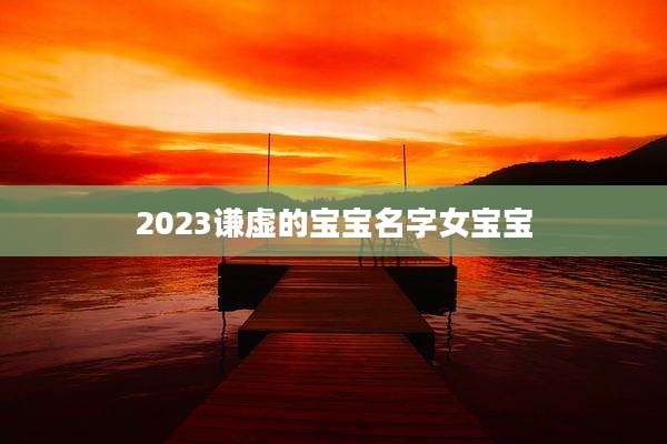 2023谦虚的宝宝名字女宝宝