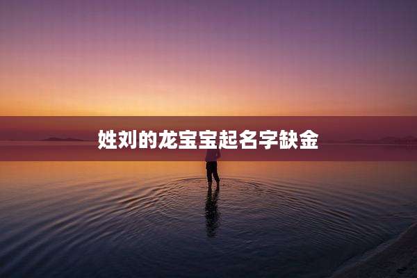 姓刘的龙宝宝起名字缺金