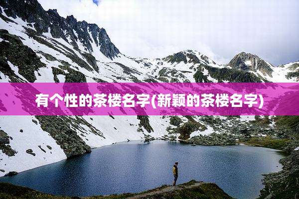有个性的茶楼名字(新颖的茶楼名字)