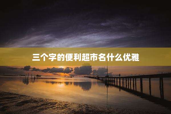 三个字的便利超市名什么优雅