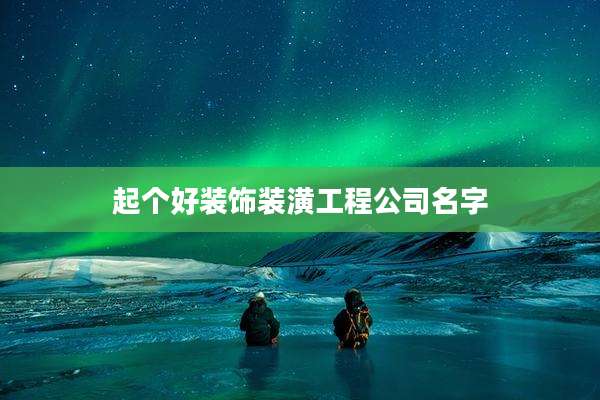 起个好装饰装潢工程公司名字