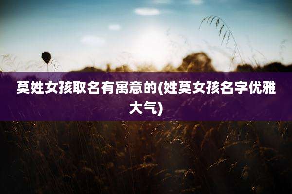 莫姓女孩取名有寓意的(姓莫女孩名字优雅大气)