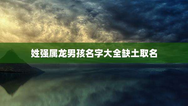姓强属龙男孩名字大全缺土取名