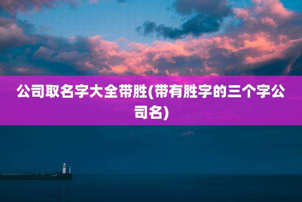 公司取名字大全带胜(带有胜字的三个字公司名)