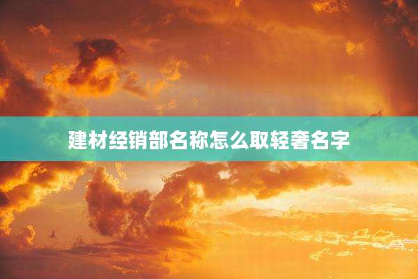 建材经销部名称怎么取轻奢名字
