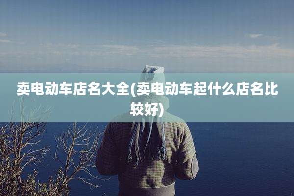 卖电动车店名大全(卖电动车起什么店名比较好)