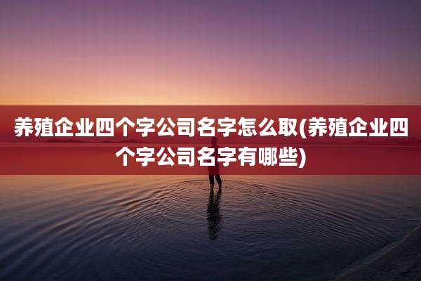 养殖企业四个字公司名字怎么取(养殖企业四个字公司名字有哪些)