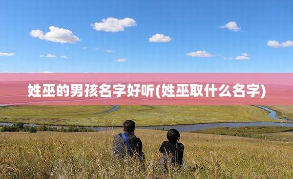 姓巫的男孩名字好听(姓巫取什么名字)
