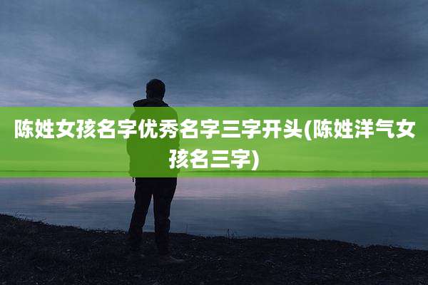 陈姓女孩名字优秀名字三字开头(陈姓洋气女孩名三字)
