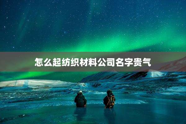 怎么起纺织材料公司名字贵气