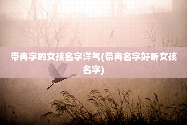 带冉字的女孩名字洋气(带冉名字好听女孩名字)