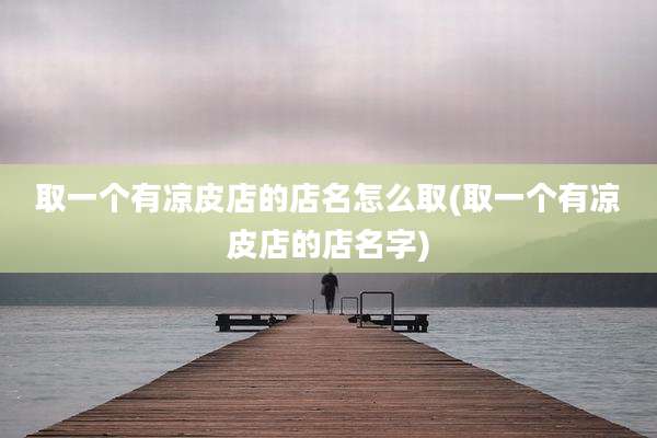 取一个有凉皮店的店名怎么取(取一个有凉皮店的店名字)