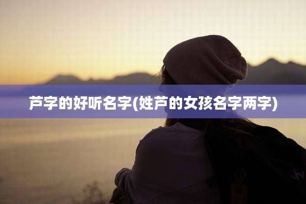 芦字的好听名字(姓芦的女孩名字两字)