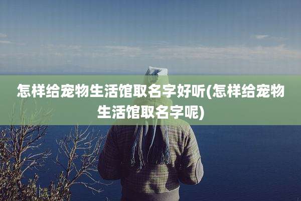 怎样给宠物生活馆取名字好听(怎样给宠物生活馆取名字呢)