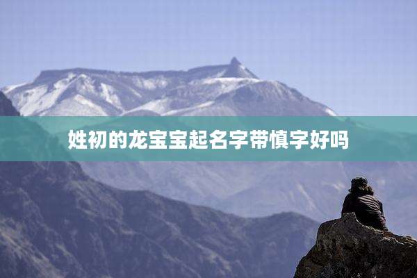 姓初的龙宝宝起名字带慎字好吗