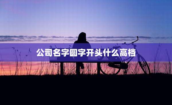 公司名字圆字开头什么高档