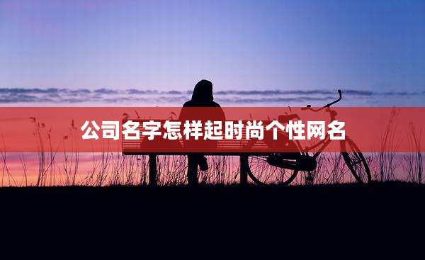 公司名字怎样起时尚个性网名
