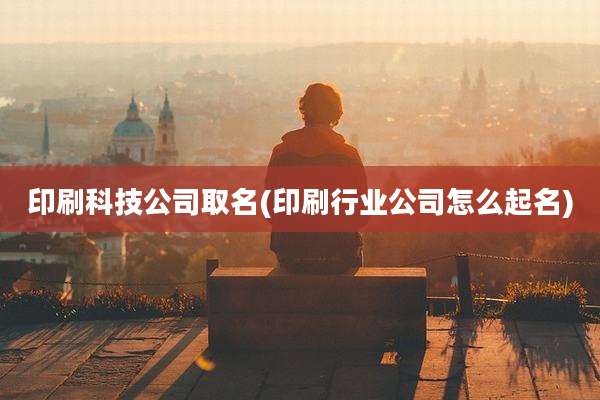 印刷科技公司取名(印刷行业公司怎么起名)