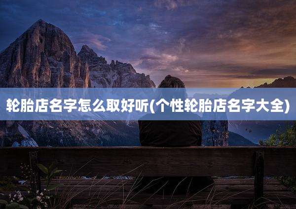 轮胎店名字怎么取好听(个性轮胎店名字大全)