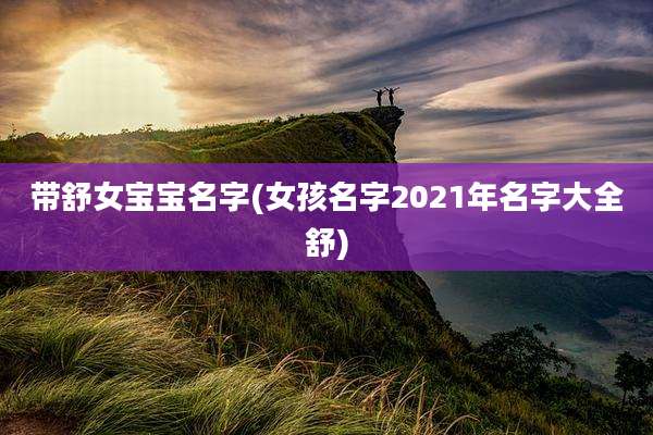 带舒女宝宝名字(女孩名字2021年名字大全舒)