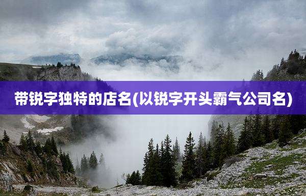 带锐字独特的店名(以锐字开头霸气公司名)