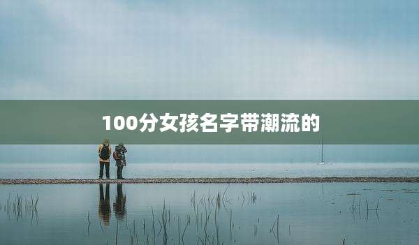 100分女孩名字带潮流的