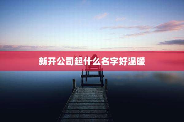 新开公司起什么名字好温暖