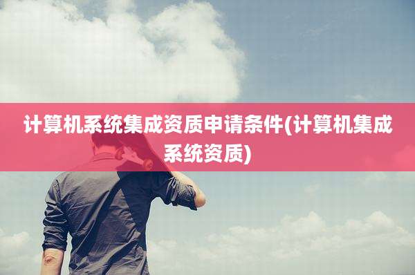 计算机系统集成资质申请条件(计算机集成系统资质)