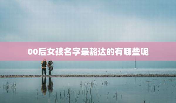 00后女孩名字最豁达的有哪些呢