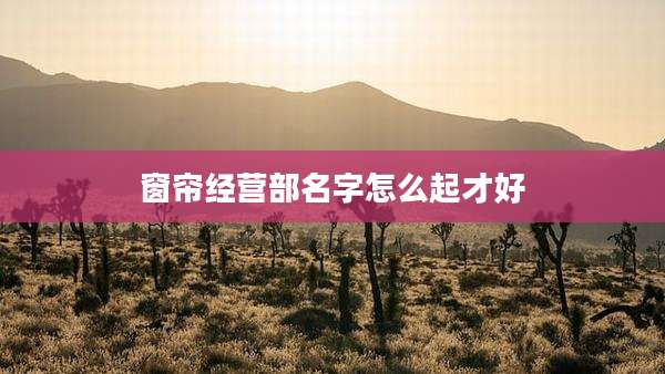 窗帘经营部名字怎么起才好