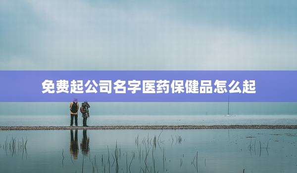 免费起公司名字医药保健品怎么起