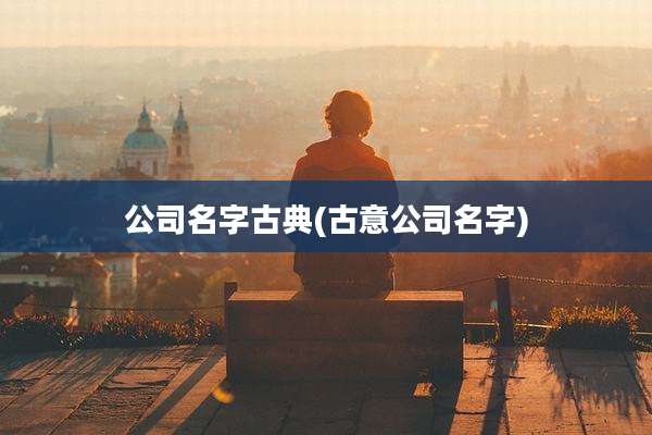 公司名字古典(古意公司名字)