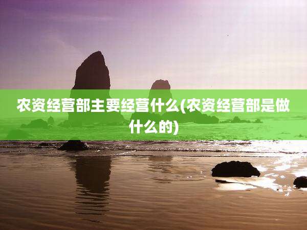 农资经营部主要经营什么(农资经营部是做什么的)
