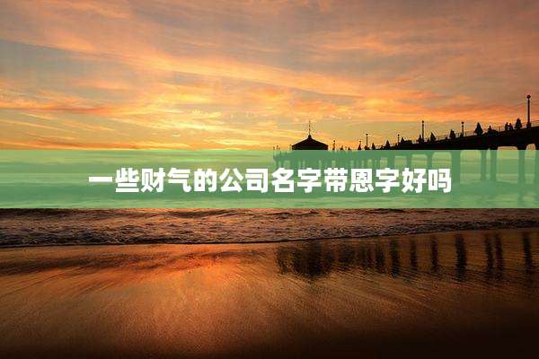 一些财气的公司名字带恩字好吗