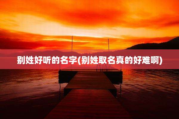 别姓好听的名字(别姓取名真的好难啊)