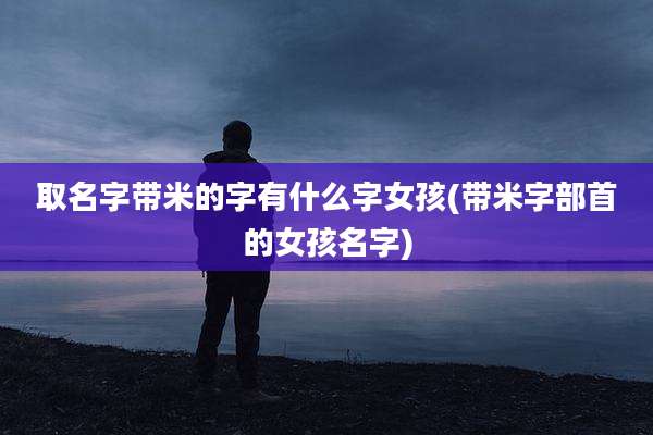 取名字带米的字有什么字女孩(带米字部首的女孩名字)
