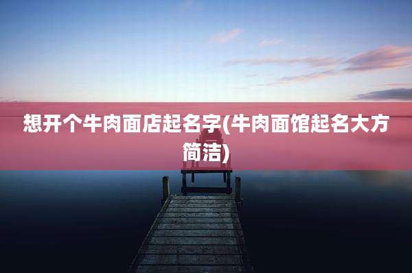 想开个牛肉面店起名字(牛肉面馆起名大方简洁)