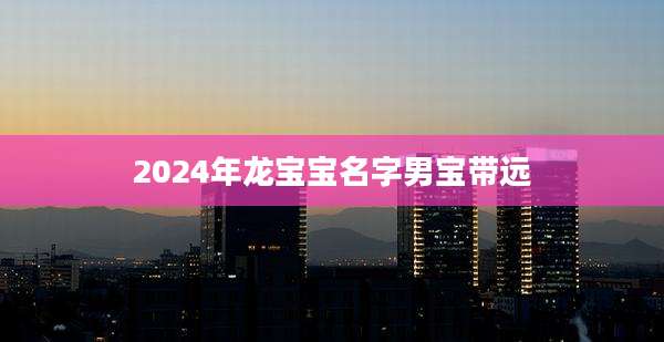2024年龙宝宝名字男宝带远