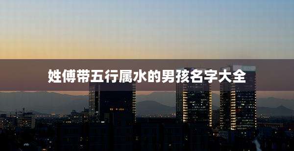 姓傅带五行属水的男孩名字大全