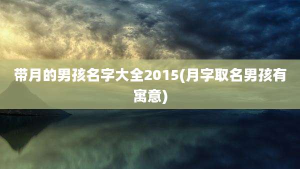 带月的男孩名字大全2015(月字取名男孩有寓意)