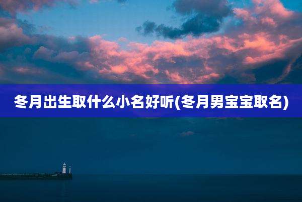 冬月出生取什么小名好听(冬月男宝宝取名)
