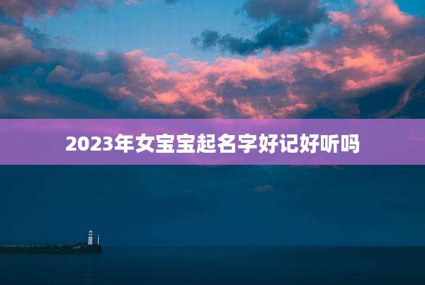 2023年女宝宝起名字好记好听吗