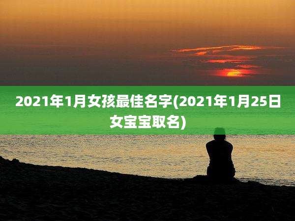 2021年1月女孩最佳名字(2021年1月25日女宝宝取名)