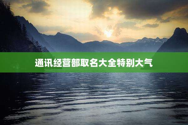 通讯经营部取名大全特别大气